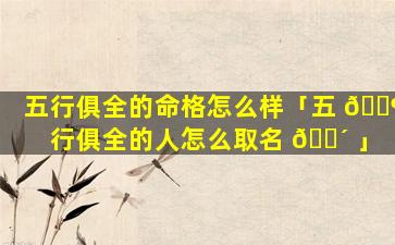 五行俱全的命格怎么样「五 🐶 行俱全的人怎么取名 🌴 」